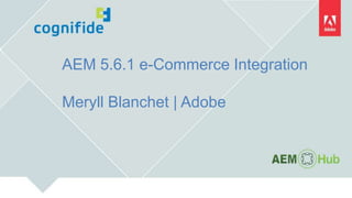 AEM 5.6.1 e-Commerce Integration
Meryll Blanchet | Adobe
 