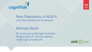 New Repository in AEM 6
and other goodies for developers
Michael Marth
Sr. Engineering Manager at Adobe
Responsible for Granite platform
Twitter @michaelmarth
 