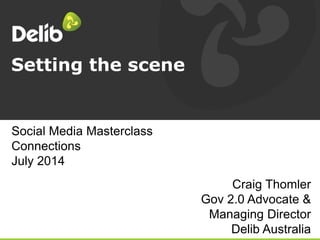 Setting the scene
Craig Thomler
Gov 2.0 Advocate &
Managing Director
Delib Australia
Social Media Masterclass
Connections
July 2014
 