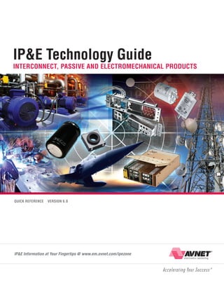 IP&E Technology Guide

Interconnect, Passive and Electromechanical Products

Quick Reference

Version 6.0

IP&E Information at Your Fingertips @ www.em.avnet.com/ipezone

 