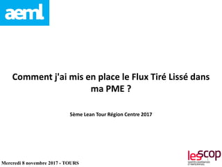 Comment j'ai mis en place le Flux Tiré Lissé dans
ma PME ?
5ème Lean Tour Région Centre 2017
Mercredi 8 novembre 2017 - TOURS
1
 