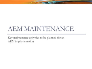 AEM MAINTENANCE
Key maintenance activities to be planned for an
AEM implementation
 