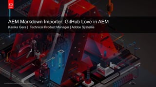 © 2018 Adobe Systems Incorporated. All Rights Reserved. Adobe Confidential.© 2018 Adobe Systems Incorporated. All Rights Reserved. Adobe Confidential.
AEM Markdown Importer: GitHub Love in AEM
Kanika Gera | Technical Product Manager | Adobe Systems
 