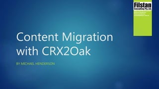 Content Migration
with CRX2Oak
BY MICHAEL HENDERSON
http://www.filstan.com.au
Michael Henderson
Technical Director
michael@filstan.com.au
 