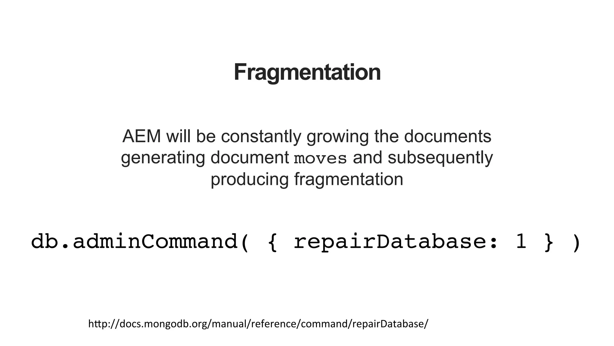 Fragmentation AEM will be constantly growing the documents generating document moves and subsequently producing fragmentation db.adminCommand( { repairDatabase: 1 } )! h_p://docs.mongodb.org/manual/reference/command/repairDatabase/   