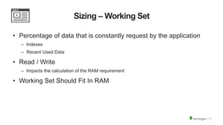 Sizing – Working Set
•  Percentage of data that is constantly request by the application
–  Indexes
–  Recent Used Data
•  Read / Write
–  Impacts the calculation of the RAM requirement
•  Working Set Should Fit In RAM
 