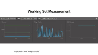 Working Set Measurement
h_ps://docs.mms.mongodb.com/	
  
Page Faults and Memory aligned with Db
Storage will give you and good indication of how
well provision is your machine and if you need to
scale out
 