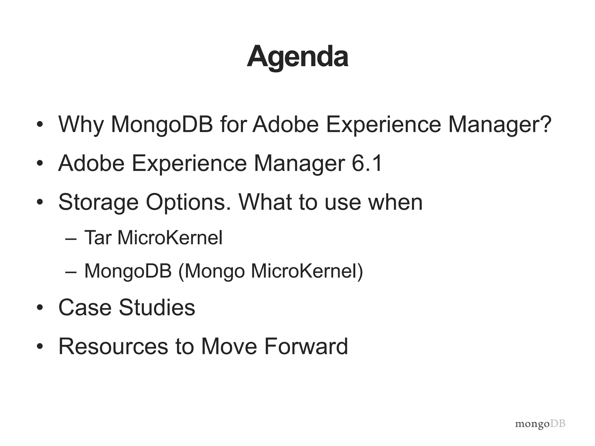 Agenda
• Why MongoDB for Adobe Experience Manager?
• Adobe Experience Manager 6.1
• Storage Options. What to use when
– Tar MicroKernel
– MongoDB (Mongo MicroKernel)
• Case Studies
• Resources to Move Forward
 
