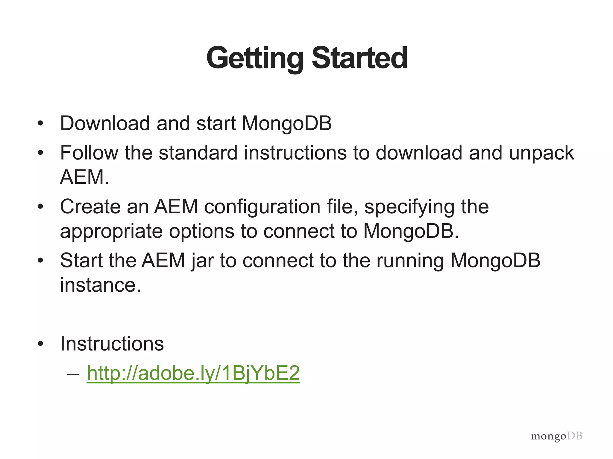 Getting Started
• Download and start MongoDB
• Follow the standard instructions to download and unpack
AEM.
• Create an AEM configuration file, specifying the
appropriate options to connect to MongoDB.
• Start the AEM jar to connect to the running MongoDB
instance.
• Instructions
– http://adobe.ly/1BjYbE2
 