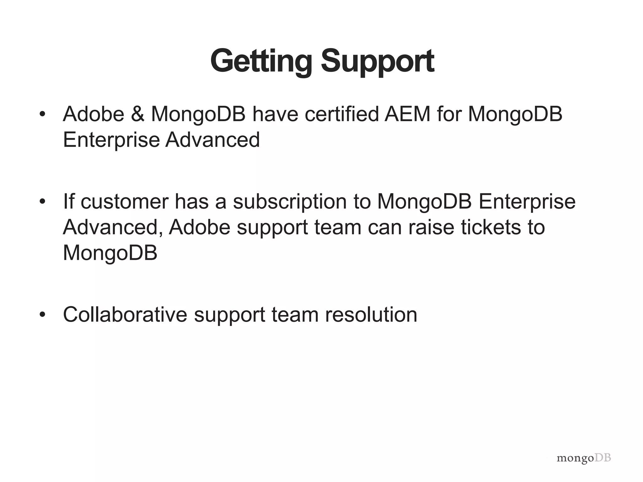 Getting Support
• Adobe & MongoDB have certified AEM for MongoDB
Enterprise Advanced
• If customer has a subscription to MongoDB Enterprise
Advanced, Adobe support team can raise tickets to
MongoDB
• Collaborative support team resolution
 