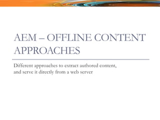 AEM – OFFLINE CONTENT
APPROACHES
Different approaches to extract authored content,
and serve it directly from a web server
 