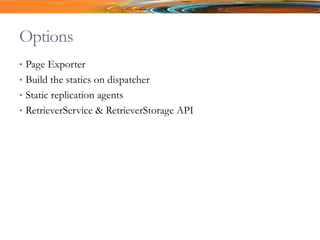 Options
• Page Exporter
• Build the statics on dispatcher
• Static replication agents
• RetrieverService & RetrieverStorage API
 