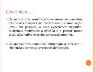 Opera a nível psíquico, maioritariamente inconsciente, e é difícil de verbalizar, no entanto, representa um poderoso meio de comunicação (expressão facial).	Os animais também experienciam emoções, a diferença é que as emoções humanas têm como característica o modo como estão ligadas às ideias, aos valores, aos princípios e aos juízos complexos que só os seres racionais podem ter.