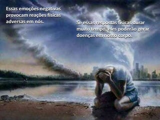 Essas emoções negativas
provocam reações físicas
adversas em nós.

Se essas respostas físicas durar
muito tempo, eles poderão gerar
doenças em nosso corpo.

 