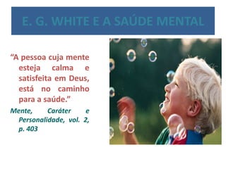 E. G. WHITE E A SAÚDE MENTAL
“A pessoa cuja mente
esteja calma e
satisfeita em Deus,
está no caminho
para a saúde.”
Mente,
Caráter
e
Personalidade, vol. 2,
p. 403

 