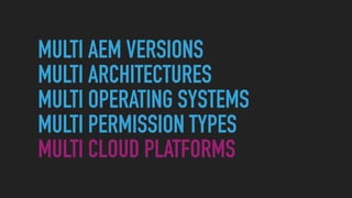 MULTI AEM VERSIONS
MULTI ARCHITECTURES
MULTI OPERATING SYSTEMS
MULTI PERMISSION TYPES
MULTI CLOUD PLATFORMS
 