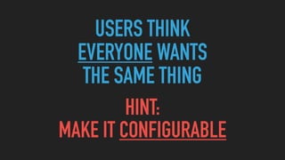 USERS THINK
EVERYONE WANTS
THE SAME THING
HINT:
MAKE IT CONFIGURABLE
 