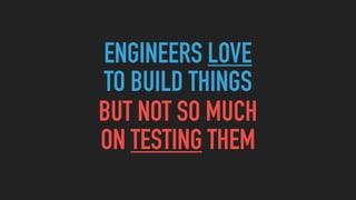 ENGINEERS LOVE
TO BUILD THINGS
BUT NOT SO MUCH
ON TESTING THEM
 