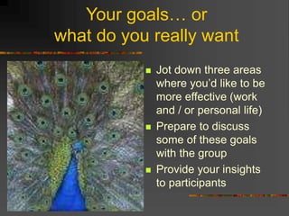 Your goals… or
what do you really want
 Jot down three areas
where you’d like to be
more effective (work
and / or personal life)
 Prepare to discuss
some of these goals
with the group
 Provide your insights
to participants
 