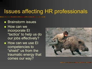 Issues affecting HR professionals
 Brainstorm issues
 How can we
incorporate EI
“tactics” to help us do
our jobs effectively?
 How can we use EI
competencies to
“shield” us from the
traumatic energy that
comes our way?
 