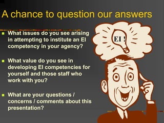 A chance to question our answers
 What issues do you see arising
in attempting to institute an EI
competency in your agency?
 What value do you see in
developing EI competencies for
yourself and those staff who
work with you?
 What are your questions /
concerns / comments about this
presentation?
EI !
 