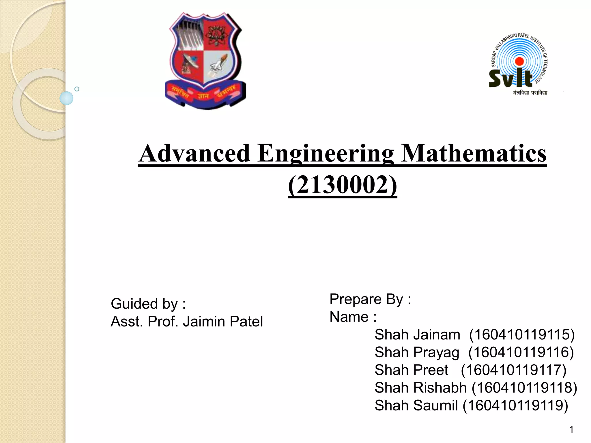 Advanced Engineering Mathematics
(2130002)
Guided by :
Asst. Prof. Jaimin Patel
Prepare By :
Name :
Shah Jainam (160410119115)
Shah Prayag (160410119116)
Shah Preet (160410119117)
Shah Rishabh (160410119118)
Shah Saumil (160410119119)
1
 