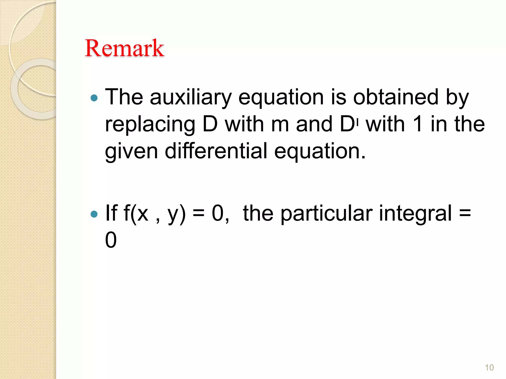 Remark
 The auxiliary equation is obtained by
replacing D with m and Dᶦ with 1 in the
given differential equation.
 If f(x , y) = 0, the particular integral =
0
10
 