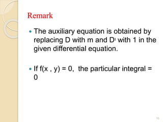 Remark
 The auxiliary equation is obtained by
replacing D with m and Dᶦ with 1 in the
given differential equation.
 If f(x , y) = 0, the particular integral =
0
10
 