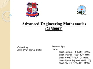 Advanced Engineering Mathematics
(2130002)
Guided by :
Asst. Prof. Jaimin Patel
Prepare By :
Name :
Shah Jainam (160410119115)
Shah Prayag (160410119116)
Shah Preet (160410119117)
Shah Rishabh (160410119118)
Shah Saumil (160410119119)
1
 