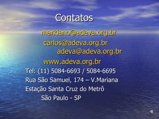 Contatos [email_address]   carlos@adeva.org.br  [email_address]   www.adeva.org. br Tel: (11) 5084-6693 / 5084-6695 Rua São Samuel, 174 – V.Mariana  Estação Santa Cruz do Metrô São Paulo - SP 