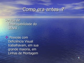 Como era antes  ? Serviço de Empregabilidade do SENAI : Pessoas com Deficiência Visual trabalhavam, em sua grande maioria, em Linhas de Montagem 