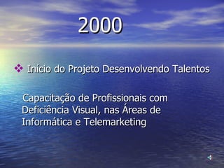 2000 Início do Projeto Desenvolvendo Talentos Capacitação de Profissionais com  Deficiência Visual, nas Áreas de  Informática e Telemarketing 