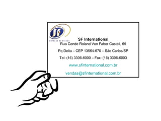 SF International Rua Conde Roland Von Faber Castell, 69 Pq Delta – CEP 13564-670 – São Carlos/SP Tel: (16) 3306-6000 – Fax: (16) 3306-6003 www.sfinternational.com.br [email_address] 