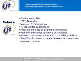 Sobre  a SF  International Saiba mais sobre a nossa empresa! Fundada em 1996 100% Brasileira Mais de 100 funcionários 10 Mil clientes cadastrados Presente em todos os segmentos industriais Produtos exportados para mais de 20 países Parceria com universidades tais como USP e UFSCar  Simplificação como competência essencial da empresa Inovação continua Sobre a  