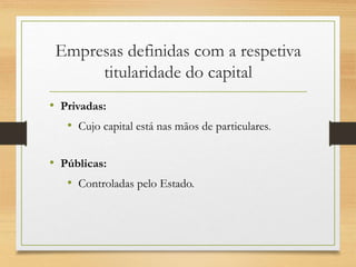 Empresas definidas com a respetiva
titularidade do capital
• Privadas:
• Cujo capital está nas mãos de particulares.
• Públicas:
• Controladas pelo Estado.
 