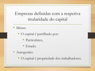 Empresas definidas com a respetiva
titularidade do capital
• Mistas:
• O capital é partilhado por:
• Particulares,
• Estado.
• Autogestão:
• O capital é propriedade dos trabalhadores.
 