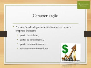 Caracterização
• As funções do departamento financeiro de uma
empresa incluem:
• gestão do dinheiro,
• gestão de investimentos,
• gestão do risco financeiro,
• relações com os investidores.
Departamento
financeiro
 