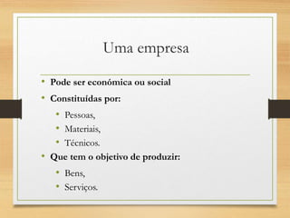 Uma empresa
• Pode ser económica ou social
• Constituídas por:
• Pessoas,
• Materiais,
• Técnicos.
• Que tem o objetivo de produzir:
• Bens,
• Serviços.
 