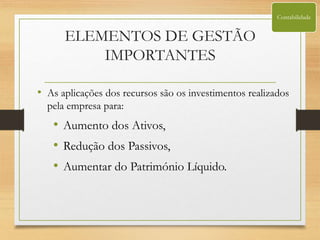 ELEMENTOS DE GESTÃO
IMPORTANTES
• As aplicações dos recursos são os investimentos realizados
pela empresa para:
• Aumento dos Ativos,
• Redução dos Passivos,
• Aumentar do Património Líquido.
Contabilidade
 