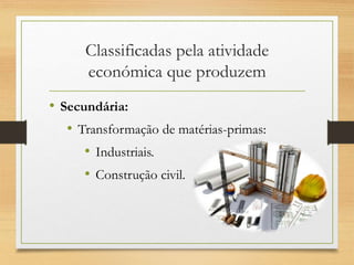 Classificadas pela atividade
económica que produzem
• Secundária:
• Transformação de matérias-primas:
• Industriais.
• Construção civil.
 
