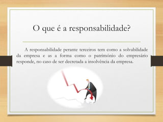 O que é a responsabilidade?
A responsabilidade perante terceiros tem como a solvabilidade
da empresa e as a forma como o património do empresário
responde, no caso de ser decretada a insolvência da empresa.
 