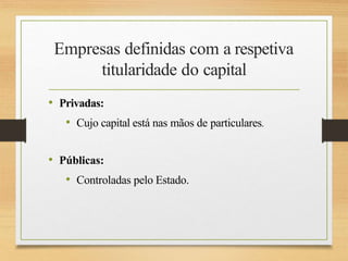 Empresas definidas com a respetiva
titularidade do capital
• Privadas:
• Cujo capital está nas mãos de particulares.
• Públicas:
• Controladas pelo Estado.
 