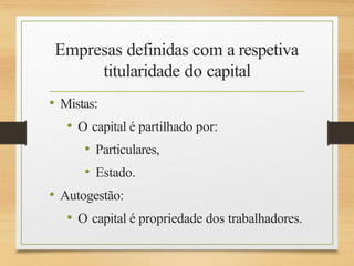Empresas definidas com a respetiva
titularidade do capital
• Mistas:
• O capital é partilhado por:
• Particulares,
• Estado.
• Autogestão:
• O capital é propriedade dos trabalhadores.
 