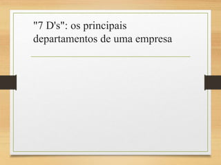 "7 D's": os principais
departamentos de uma empresa
 