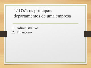 "7 D's": os principais
departamentos de uma empresa
1. Administrativo
2. Financeiro
 