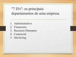 "7 D's": os principais
departamentos de uma empresa
1. Administrativo
2. Financeiro
3. Recursos Humanos
4. Comercial
5. Marketing
 