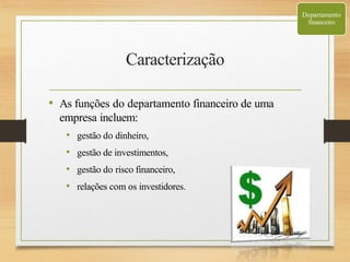 Caracterização
• As funções do departamento financeiro de uma
empresa incluem:
• gestão do dinheiro,
• gestão de investimentos,
• gestão do risco financeiro,
• relações com os investidores.
Departamento
financeiro
 