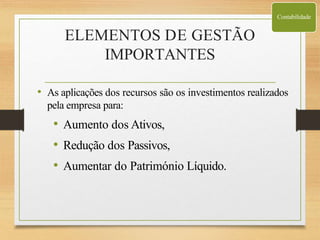 ELEMENTOS DE GESTÃO
IMPORTANTES
• As aplicações dos recursos são os investimentos realizados
pela empresa para:
• Aumento dos Ativos,
• Redução dos Passivos,
• Aumentar do Património Líquido.
Contabilidade
 