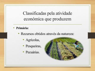 Classificadas pela atividade
económica que produzem
• Primária:
• Recursos obtidos através da natureza:
• Agrícolas,
• Pesqueiras,
• Pecuárias.
 