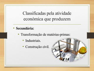 Classificadas pela atividade
económica que produzem
• Secundária:
• Transformação de matérias-primas:
• Industriais.
• Construção civil.
 